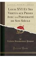 Louis XVI Et Ses Vertus Aux Prises Avec La PerversitÃ© de Son SiÃ¨cle, Vol. 1 (Classic Reprint)