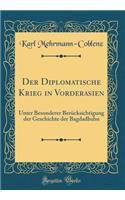 Der Diplomatische Krieg in Vorderasien: Unter Besonderer BerÃ¼cksichtigung Der Geschichte Der Bagdadbahn (Classic Reprint): Unter Besonderer BerÃ¼cksichtigung Der Geschichte Der Bagdadbahn (Classic Reprint)