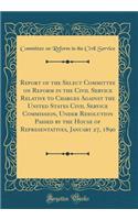 Report of the Select Committee on Reform in the Civil Service Relative to Charges Against the United States Civil Service Commission, Under Resolution Passed by the House of Representatives, January 27, 1890 (Classic Reprint)