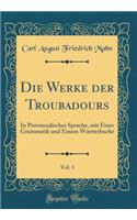 Die Werke Der Troubadours, Vol. 1: In Provenzalischer Sprache, Mit Einer Grammatik Und Einem Woerterbuche (Classic Reprint)