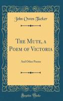 The Mute, a Poem of Victoria: And Other Poems (Classic Reprint)