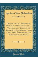 Opinion de A. C. Thibaudeau, Député du Département de la Vienne, sur la Question de Savoir Si le Jugement de Louis Capet Doit Être Soumis à la Ratification du Peuple (Classic Reprint)