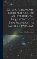 Zetetic Astronomy. Earth Not a Globe! an Experimental Inquiry Into the True Figure of the Earth, by 'parallax'