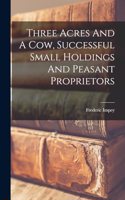 Three Acres And A Cow, Successful Small Holdings And Peasant Proprietors