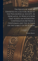 Rights of man, as Exhibited in a Lecture, Read at the Philosophical Society, in Newcastle, to Which is now First Added an Interesting Conversation Between a Gentleman and the Author on the Subject of his Scheme