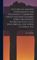 Lectures on Ancient Ethnography and Geography, Comprising Greece and her Colonies, Epirus, Macedonia, Illyricum, Italy, Gaul, Spain, Britain, the North of Africa, Etc