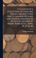 Catalogue of a Collection of Coins and Medals, Ancient Stone Objects, Japanese Netsukes and Hindoo Paintings. To be Sold by Auction, by Messrs. Banks & co. ... April 24, 25, 26, '84