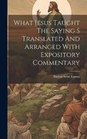 What Jesus Taught The Saying S Translated And Arranged With Expository Commentary