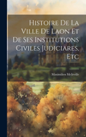 Histoire De La Ville De Laon Et De Ses Institutions Civiles Judiciares, Etc
