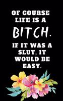 Of Course Life Is A Bitch If It Was A Slut It Would Be Easy