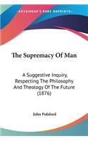 The Supremacy Of Man: A Suggestive Inquiry, Respecting The Philosophy And Theology Of The Future (1876)(English)