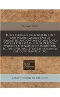 Three Sermons Preached in Lent and Summer Assizes Last at Lancaster, and on One of the Lords Days in the Late Guild of Preston: Wherein the Nature of Subjection to the Civil Magistrate Is Explained, the Duty Proved (1683)