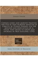 Certain Godly and Learned Treatises Written by That Worthie Minister of Christe, M. Dudley Fenner; For the Behoofe and Edification of Al Those, That Desire to Grovv and Increase in True Godlines. (1592)