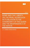Rome and Civil Liberty: Or, the Papal Aggression in Its Relation to the Sovereignty of the Queen and the Independence of the Nation