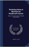 Workshop Notes & Sketches for Handicraft Classes: Being a First Year's Course in Wood & Metal Working