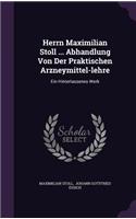 Herrn Maximilian Stoll ... Abhandlung Von Der Praktischen Arzneymittel-Lehre: Ein Hinterlassenes Werk