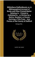 Bibliotheca Staffordiensis; or, A Bibliographical Account of Books and Other Printed Matter Relating to-- Printed or Published in-- or Written by a Native, Resident, or Person Deriving a Title From-- Any Portion of the County of Stafford