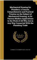 Mechanical Drawing for Plumbers; a Concise, Comprehensive and Practical Treatise on the Subject of Mechanical Drawing, in Its Various Modern Applications to the Work of All Who Are in Any Way Connected With the Plumbing Trade