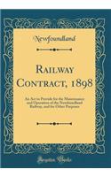 Railway Contract, 1898: An ACT to Provide for the Maintenance and Operation of the Newfoundland Railway, and for Other Purposes (Classic Reprint): An ACT to Provide for the Maintenance and Operation of the Newfoundland Railway, and for Other Purposes (Classic Reprint)