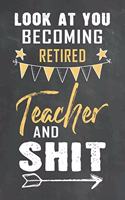 Look at You Becoming Retired Teacher and Shit: Journal Notebook 108 Pages 6 x 9 Lined Writing Paper School Appreciation Day Gift Teacher from Student