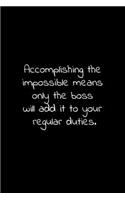 Accomplishing the impossible means only the boss will add it to your regular duties.