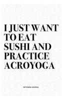 I Just Want To Eat Sushi And Practice Acroyoga: A 6x9 Inch Notebook Journal Diary With A Bold Text Font Slogan On A Matte Cover and 120 Blank Lined Pages Makes A Great Alternative To A Card