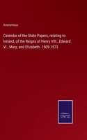 Calendar of the State Papers, relating to Ireland, of the Reigns of Henry VIII., Edward VI., Mary, and Elizabeth. 1509-1573