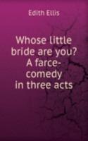 Whose little bride are you? A farce-comedy in three acts