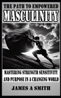 The Path to Empowered Masculinity: Mastering Strength Sensitivity and Purpose in a Changing World(Essential Laws of Emotional Intelligence and Empowerment)
