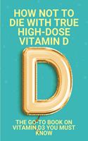 How Not To Die With True High-Dose Vitamin D: The Go-To Book On Vitamin D3 You Must Know: Vitamin D Supplements