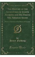 The History of the Adventures of Joseph Andrews and His Friend Mr. Abraham Adams: Written in Invitation of the Manner of Cervantes (Classic Reprint)