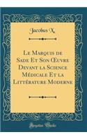 Le Marquis de Sade Et Son Oeuvre Devant La Science Medicale Et La Litterature Moderne (Classic Reprint)