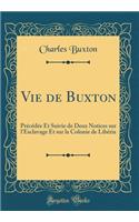 Vie de Buxton: Précédée Et Suivie de Deux Notices sur l'Esclavage Et sur la Colonie de Libéria (Classic Reprint)