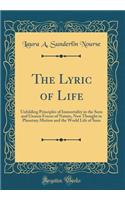 The Lyric of Life: Unfolding Principles of Immortality in the Seen and Unseen Forces of Nature, New Thought in Planetary Motion and the World Life of Suns (Classic Reprint)