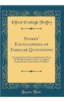 Stokes' Encyclopedia of Familiar Quotations: Containing Five Thousand Selections From Six Hundred Authors; With a Complete General Index and an Index of Authors (Classic Reprint)