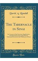The Tabernacle in Sinai: An Account of the Structure, Signification, and Spiritual Lessons of the Mosaic Tabernacle Erected in the Wilderness of Sinai (Classic Reprint)