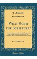 What Saith the Scripture?: An Exposition and Analysis of the Pentateuch and Earlier Historical Books of the Old Testament; With Explanatory and Practical Notes (Classic Reprint)