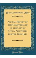 Annual Report of the Comptroller of the City of Utica, New York, for the Year 1911 (Classic Reprint)