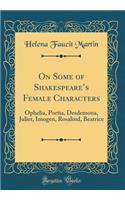 On Some of Shakespeare's Female Characters: Ophelia, Portia, Desdemona, Juliet, Imogen, Rosalind, Beatrice (Classic Reprint): Ophelia, Portia, Desdemona, Juliet, Imogen, Rosalind, Beatrice (Classic Reprint)