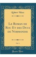 Le Roman de Rou Et des Ducs de Normandie, Vol. 1 (Classic Reprint)