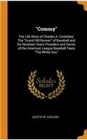 Commy: The Life Story of Charles A. Comiskey: The Grand Old Roman of Baseball and for Nineteen Years President and Owner of the American League Baseball Team the White Sox,