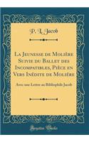 La Jeunesse de Molière Suivie du Ballet des Incompatibles, Pièce en Vers Inédite de Moliére: Avec une Lettre au Bibliophile Jacob (Classic Reprint)