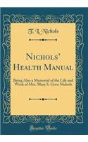 Nichols' Health Manual: Being Also a Memorial of the Life and Work of Mrs. Mary S. Gove Nichols (Classic Reprint): Being Also a Memorial of the Life and Work of Mrs. Mary S. Gove Nichols (Classic Reprint)