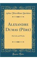 Alexandre Dumas (PÃ¨re): His Life and Works (Classic Reprint)