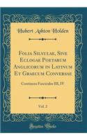 Folia Silvulae, Sive Eclogae Poetarum Anglicorum in Latinum Et Graecum Conversae, Vol. 2: Continens Fasciculos III, IV (Classic Reprint): Continens Fasciculos III, IV (Classic Reprint)