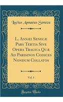 L. Annï¿½i Senecï¿½ Pars Tertia Sive Opera Tragica Quï¿½ Ad Parisinos Codices Nondum Collatos, Vol. 1 (Classic Reprint)