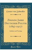 Zwanzig Jahre Deutscher Politik (1897-1917): Aufsï¿½tze Und Vortrï¿½ge (Classic Reprint): Aufsï¿½tze Und Vortrï¿½ge (Classic Reprint)