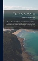 Te Ika a Maui: Or, New Zealand and Its Inhabitants. Illustrating the Origin, Manners, Customs, Mythology, Religion ... of the Natives; Together With the Geology, N