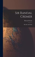 Sir Randal Cremer; His Life And Work