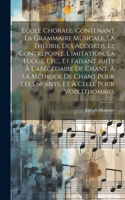 École Chorale, Contenant La Grammaire Musicale, La Théorie Des Accords, Le Contrepoint, L'imitation, La Fugue, Etc., Et Faisant Suite À L'abécédaire De Chant, À La Méthode De Chant Pour Les Enfants, Et À Celle Pour Voix D'hommes